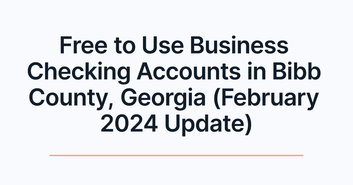 Free to Use Business Checking Accounts in Bibb County, Georgia (February 2024 Update)